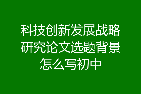 科技创新发展战略研究论文选题背景怎么写初中
