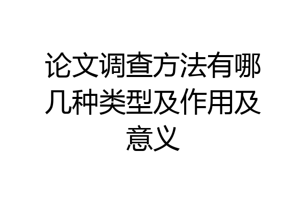 论文调查方法有哪几种类型及作用及意义