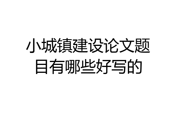 小城镇建设论文题目有哪些好写的