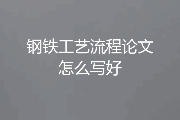 钢铁工艺流程论文怎么写好