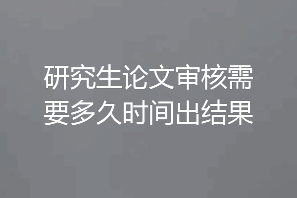 研究生论文审核需要多久时间出结果