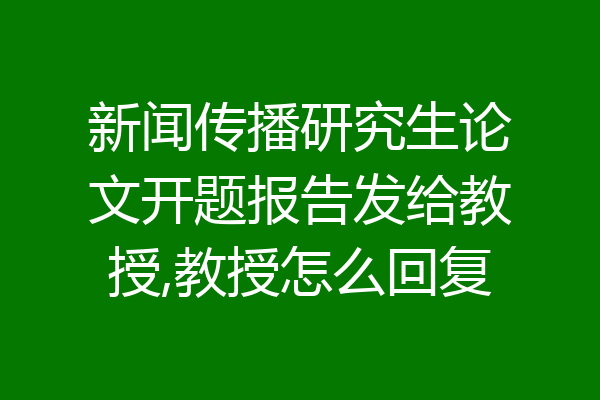 新闻传播研究生论文开题报告发给教授,教授怎么回复