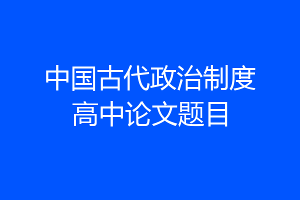 中国古代政治制度高中论文题目