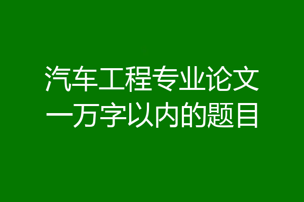 汽车工程专业论文一万字以内的题目