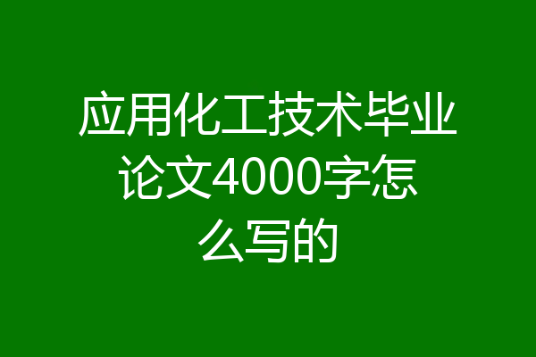应用化工技术毕业论文4000字怎么写的