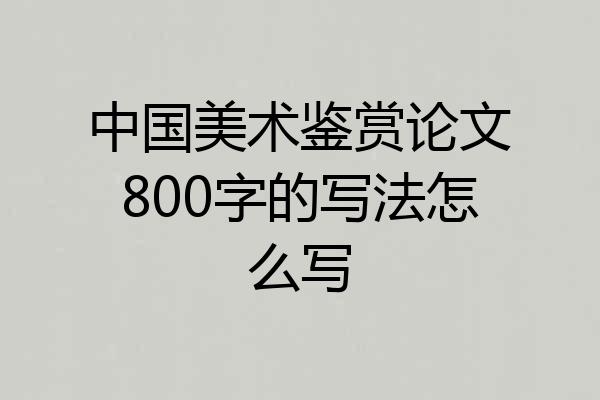 中国美术鉴赏论文800字的写法怎么写