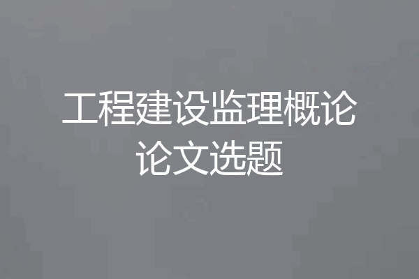工程建设监理概论论文选题