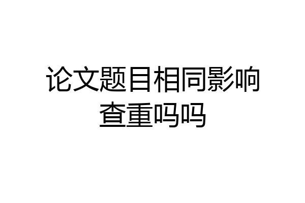 论文题目相同影响查重吗吗