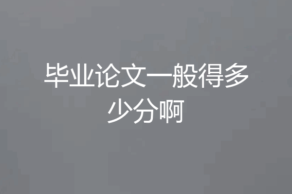 毕业论文一般得多少分啊
