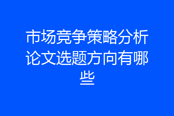 市场竞争策略分析论文选题方向有哪些