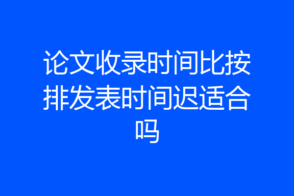 论文收录时间比按排发表时间迟适合吗