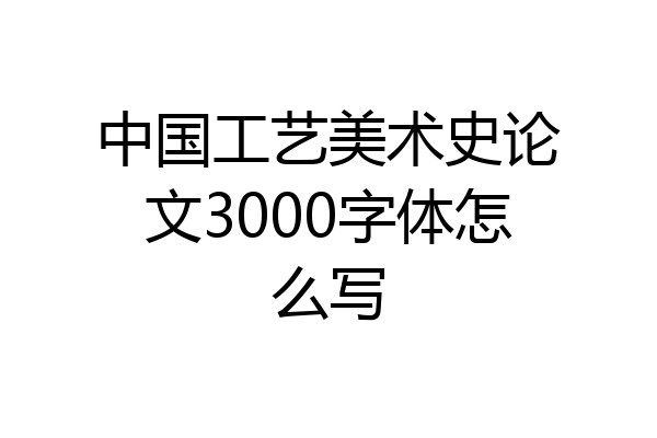 中国工艺美术史论文3000字体怎么写