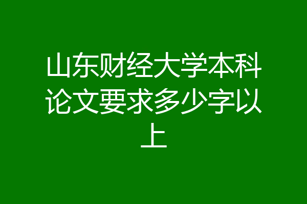 山东财经大学本科论文要求多少字以上