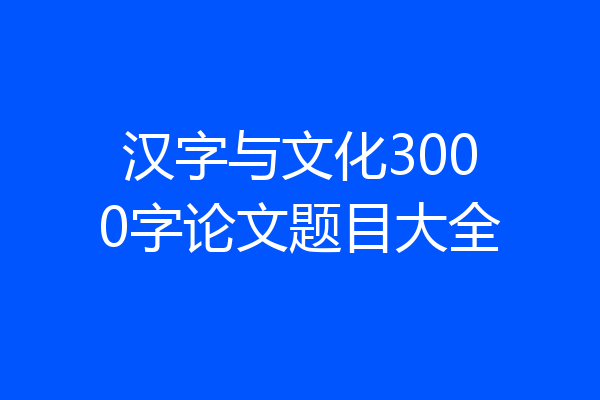 汉字与文化3000字论文题目大全