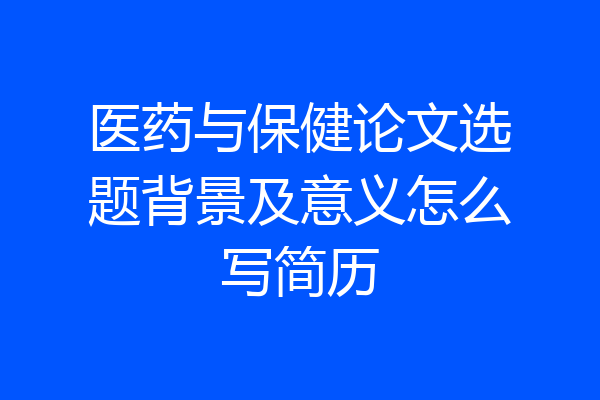 医药与保健论文选题背景及意义怎么写简历