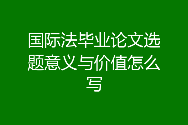 国际法毕业论文选题意义与价值怎么写