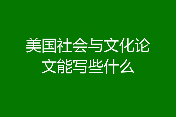 美国社会与文化论文能写些什么