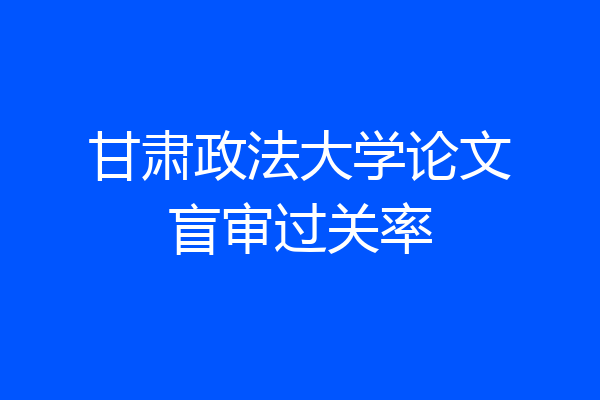 甘肃政法大学论文盲审过关率