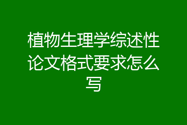 植物生理学综述性论文格式要求怎么写