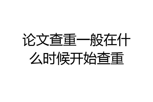 论文查重一般在什么时候开始查重