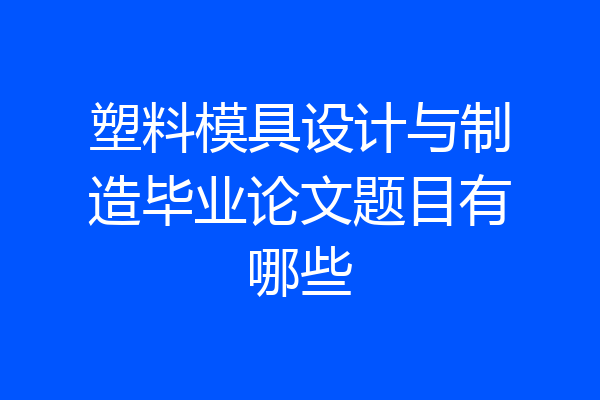 塑料模具设计与制造毕业论文题目有哪些