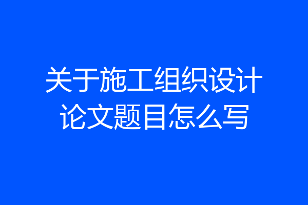 关于施工组织设计论文题目怎么写