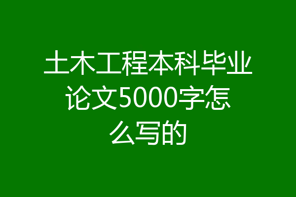土木工程本科毕业论文5000字怎么写的