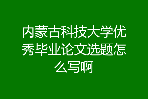 内蒙古科技大学优秀毕业论文选题怎么写啊