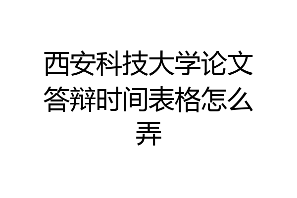 西安科技大学论文答辩时间表格怎么弄