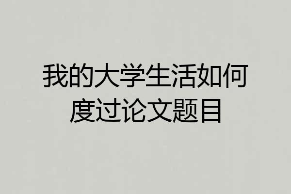 我的大学生活如何度过论文题目