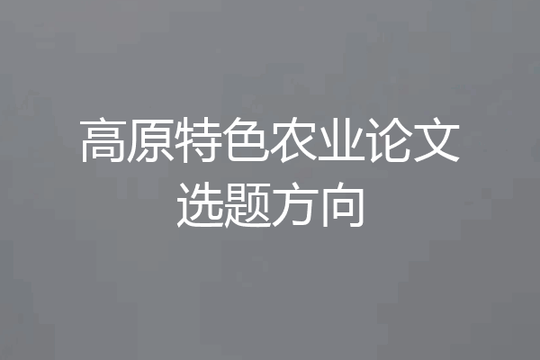 高原特色农业论文选题方向