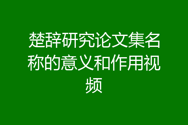 楚辞研究论文集名称的意义和作用视频