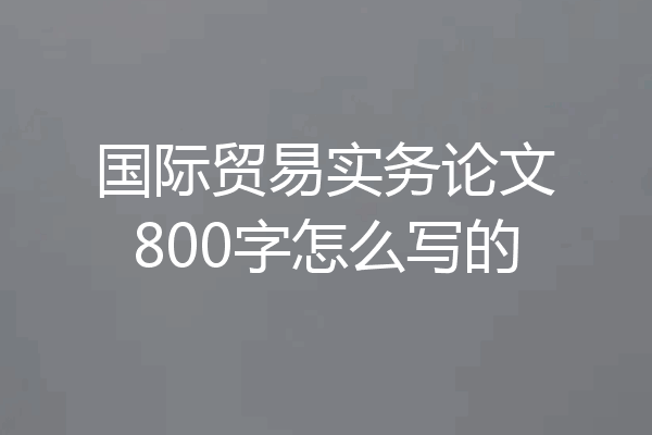 国际贸易实务论文800字怎么写的