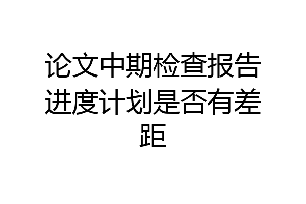 论文中期检查报告进度计划是否有差距