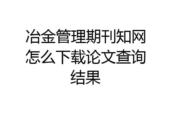 冶金管理期刊知网怎么下载论文查询结果