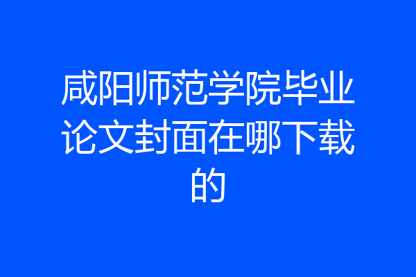 咸阳师范学院毕业论文封面在哪下载的