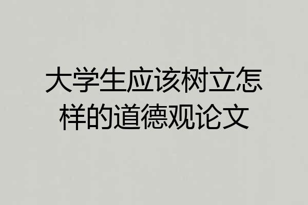 大学生应该树立怎样的道德观论文