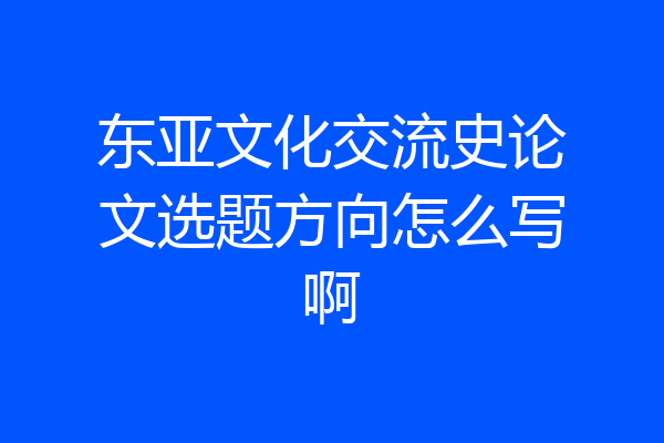 东亚文化交流史论文选题方向怎么写啊