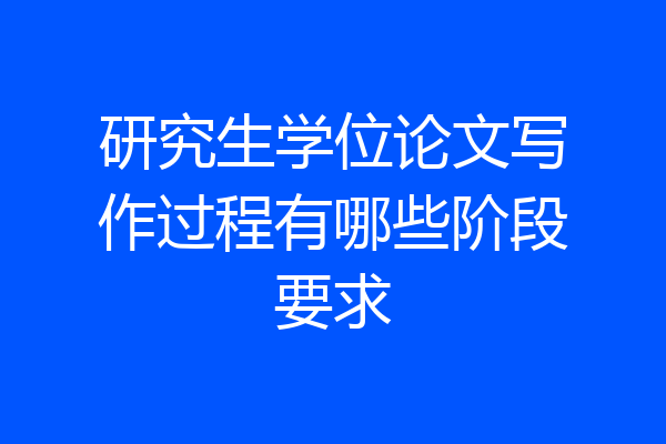 研究生学位论文写作过程有哪些阶段要求