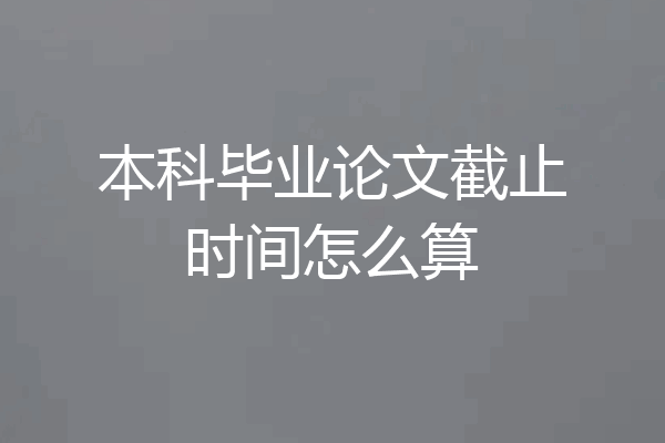 本科毕业论文截止时间怎么算