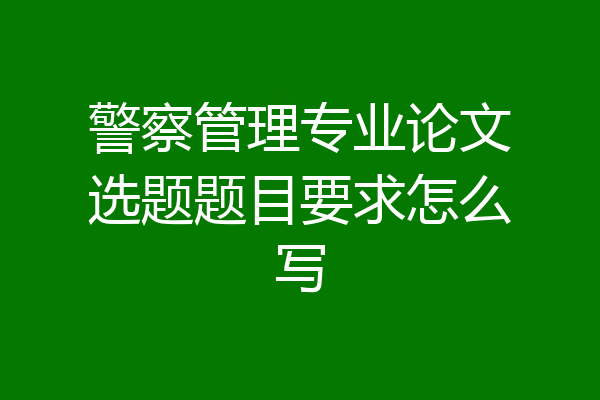 警察管理专业论文选题题目要求怎么写