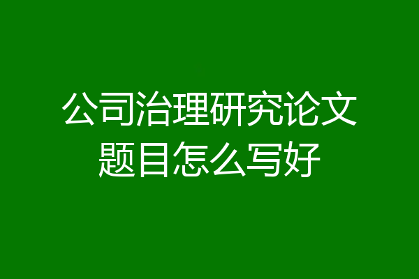 公司治理研究论文题目怎么写好