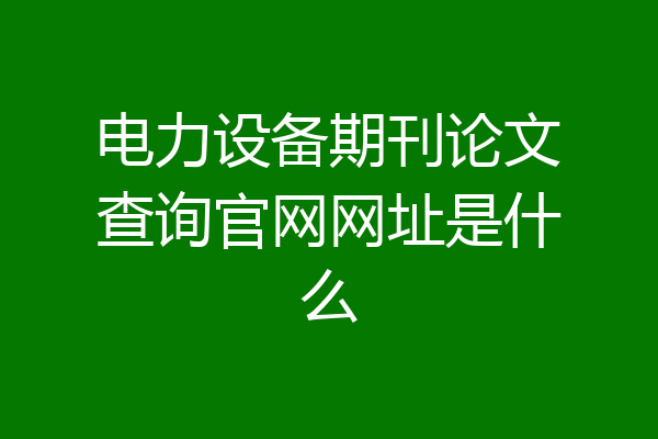 电力设备期刊论文查询官网网址是什么