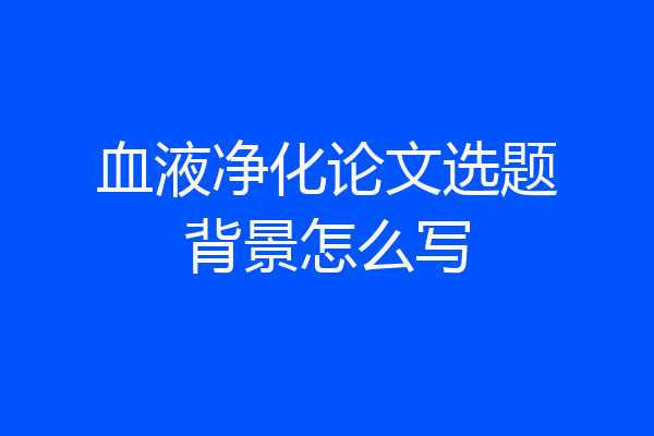 血液净化论文选题背景怎么写