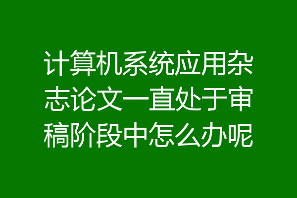 计算机系统应用杂志论文一直处于审稿阶段中怎么办呢