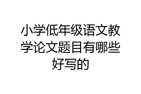 小学低年级语文教学论文题目有哪些好写的
