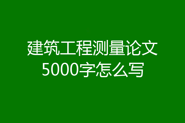 建筑工程测量论文5000字怎么写