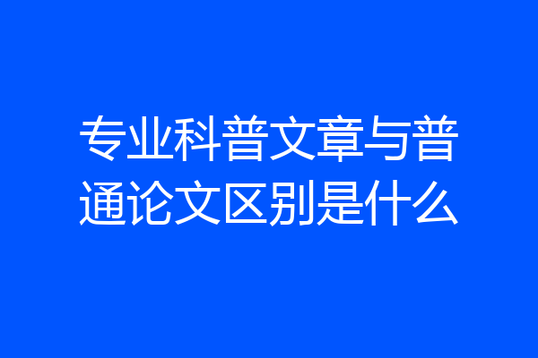 专业科普文章与普通论文区别是什么