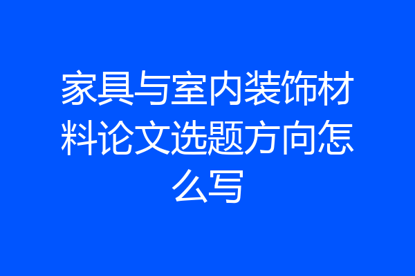 家具与室内装饰材料论文选题方向怎么写