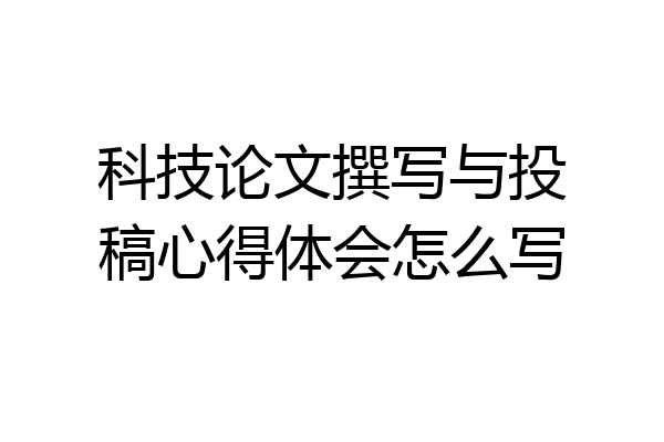 科技论文撰写与投稿心得体会怎么写